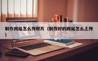 中卫制作网站怎么传照片（制作好的网站怎么上传）