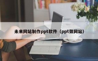 中卫未来网站制作ppt软件（ppt做网站）