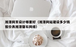 中卫湘潭网页设计哪里好（湘潭网站建设多少钱 报价表湘潭磐石网络）