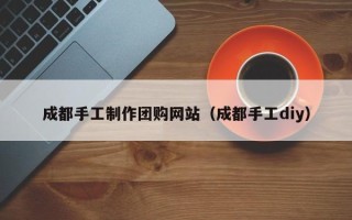 中卫成都手工制作团购网站（成都手工diy）