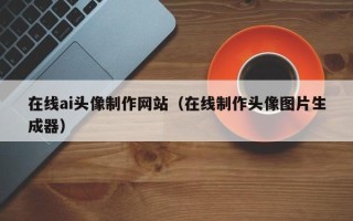 中卫在线ai头像制作网站（在线制作头像图片生成器）