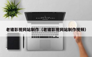 中卫老猪影视网站制作（老猪影视网站制作视频）
