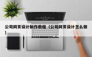 中卫公司网页设计制作教程（公司网页设计怎么做）