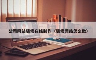 中卫公司网站装修在线制作（装修网站怎么做）