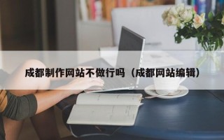 中卫成都制作网站不做行吗（成都网站编辑）