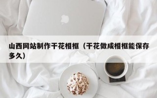 中卫山西网站制作干花相框（干花做成相框能保存多久）