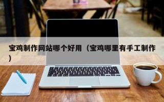 中卫宝鸡制作网站哪个好用（宝鸡哪里有手工制作）
