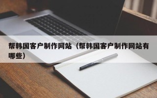 中卫帮韩国客户制作网站（帮韩国客户制作网站有哪些）